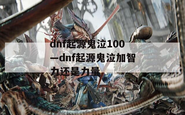 dnf起源鬼泣100—dnf起源鬼泣加智力还是力量