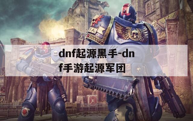 dnf起源黑手-dnf手游起源军团