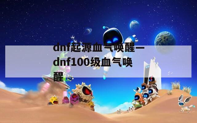 dnf起源血气唤醒—dnf100级血气唤醒