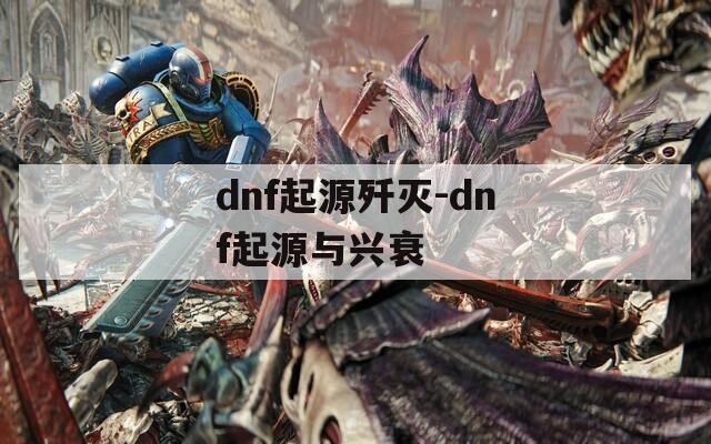 dnf起源歼灭-dnf起源与兴衰