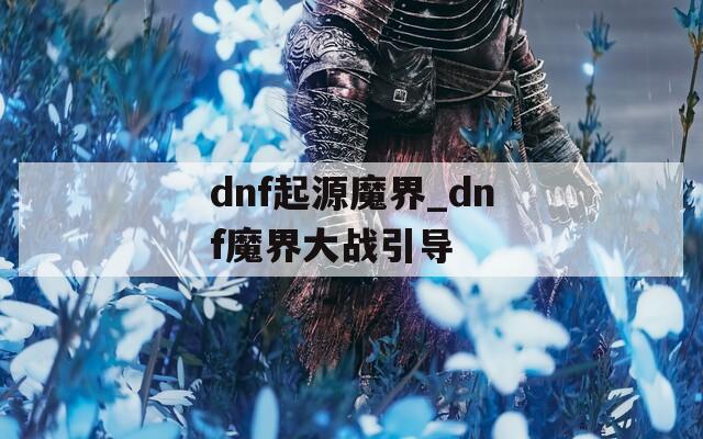 dnf起源魔界_dnf魔界大战引导