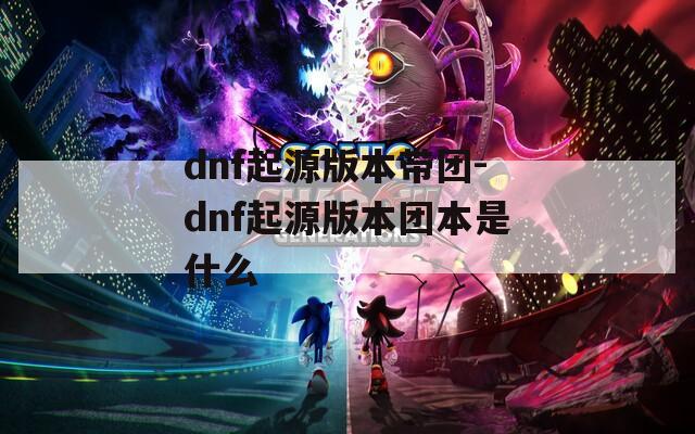 dnf起源版本带团-dnf起源版本团本是什么