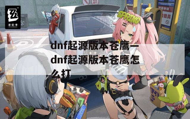 dnf起源版本苍鹰—dnf起源版本苍鹰怎么打