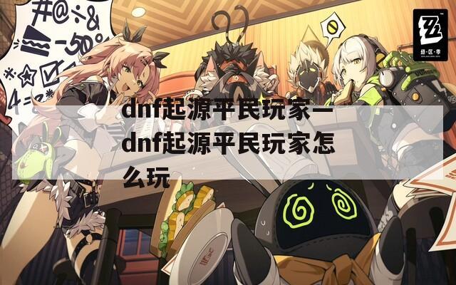 dnf起源平民玩家—dnf起源平民玩家怎么玩