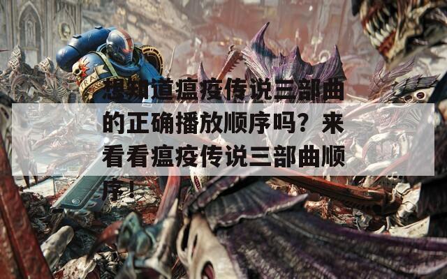 想知道瘟疫传说三部曲的正确播放顺序吗？来看看瘟疫传说三部曲顺序！