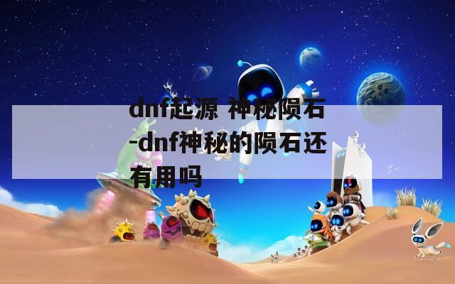 dnf起源 神秘陨石-dnf神秘的陨石还有用吗