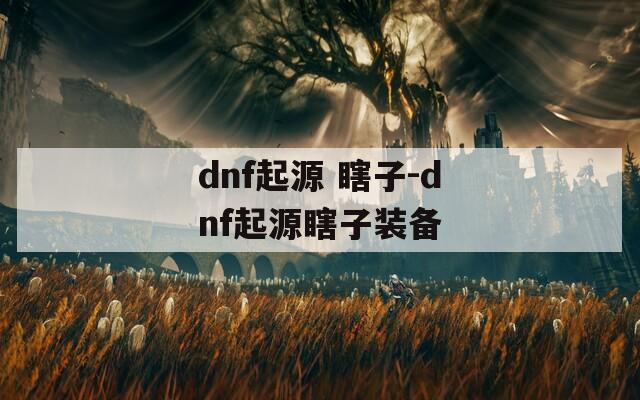 dnf起源 瞎子-dnf起源瞎子装备