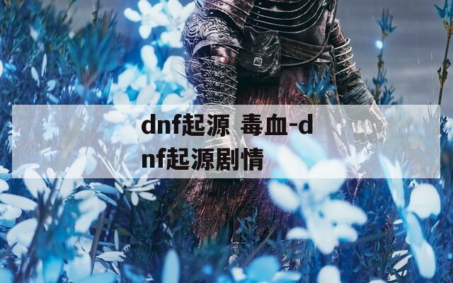 dnf起源 毒血-dnf起源剧情