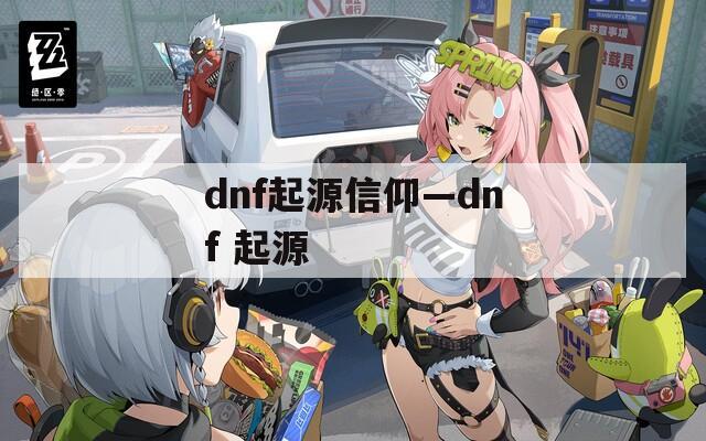 dnf起源信仰—dnf 起源