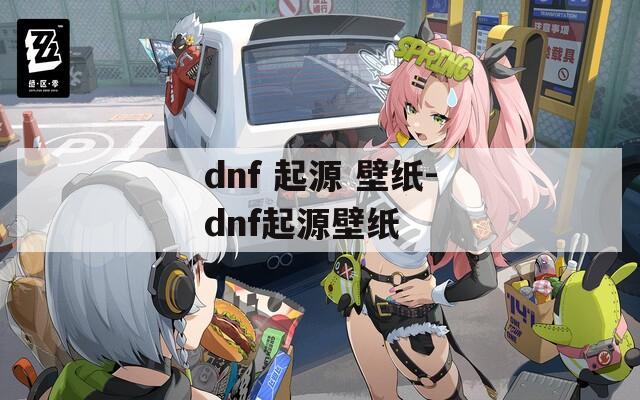 dnf 起源 壁纸-dnf起源壁纸