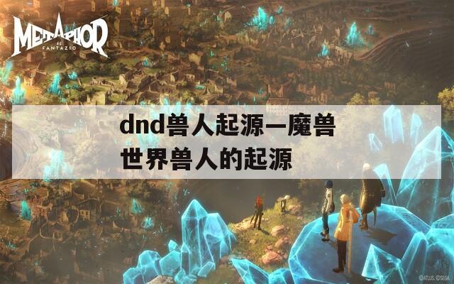 dnd兽人起源—魔兽世界兽人的起源