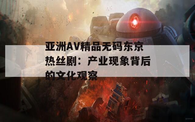 亚洲AV精品无码东京热丝剧：产业现象背后的文化观察