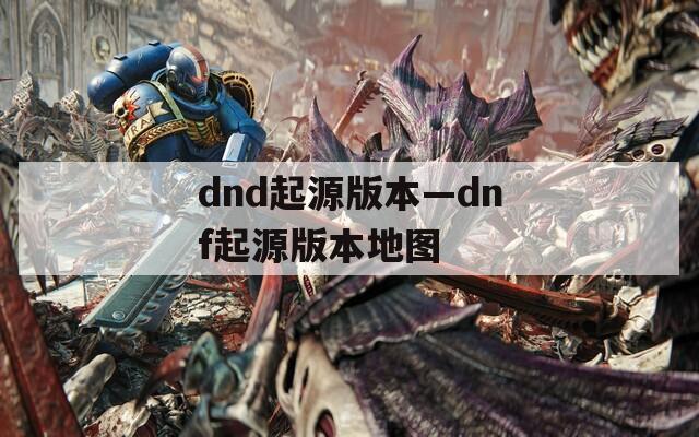 dnd起源版本—dnf起源版本地图