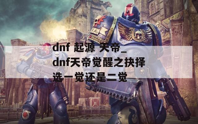 dnf 起源 天帝_dnf天帝觉醒之抉择选一觉还是二觉