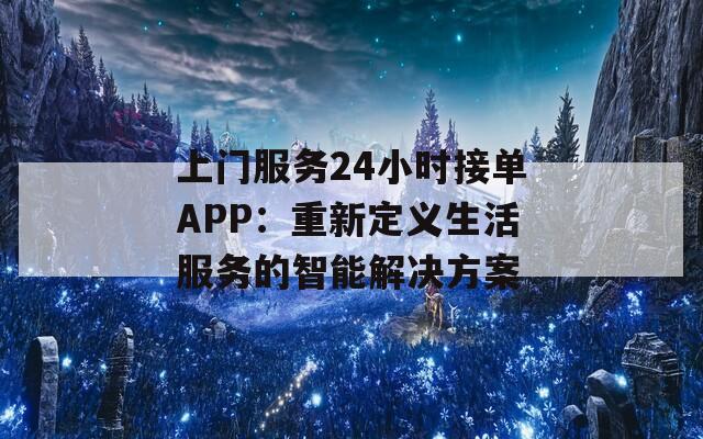 上门服务24小时接单APP：重新定义生活服务的智能解决方案