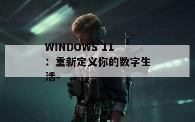 WINDOWS 11：重新定义你的数字生活