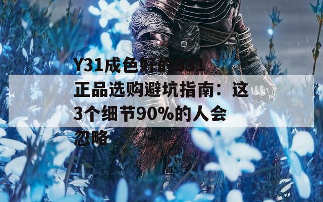 Y31成色好的S31正品选购避坑指南：这3个细节90%的人会忽略