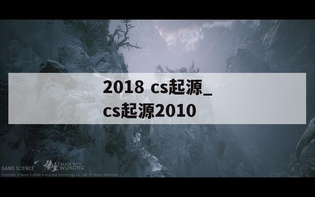 2018 cs起源_cs起源2010