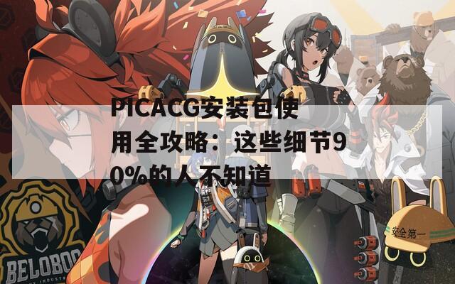 PICACG安装包使用全攻略：这些细节90%的人不知道