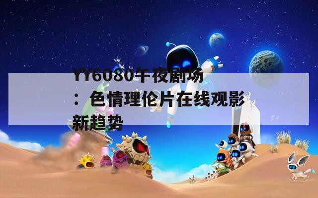 YY6080午夜剧场：色情理伦片在线观影新趋势