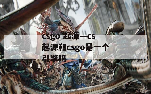 csgo 起源—cs起源和csgo是一个引擎吗