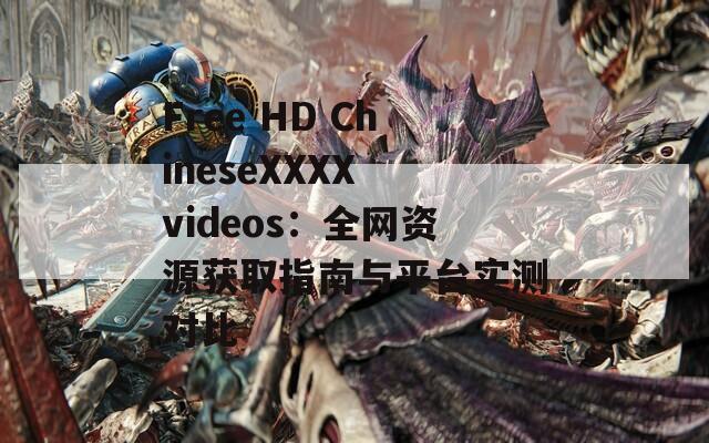 Free HD ChineseXXXX videos：全网资源获取指南与平台实测对比