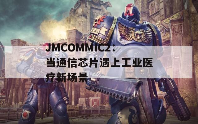 JMCOMMIC2：当通信芯片遇上工业医疗新场景