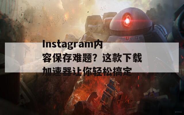 Instagram内容保存难题？这款下载加速器让你轻松搞定