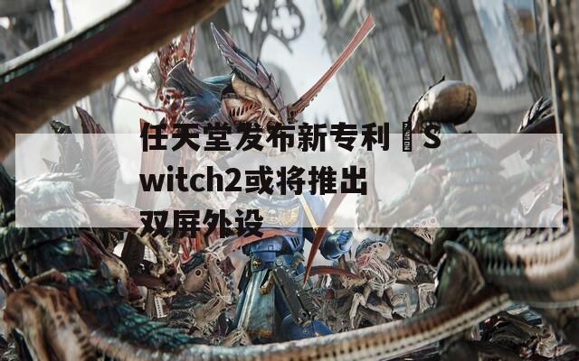 任天堂发布新专利 Switch2或将推出双屏外设