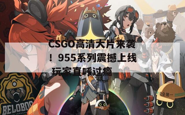 CSGO高清大片来袭！955系列震撼上线 玩家直呼过瘾