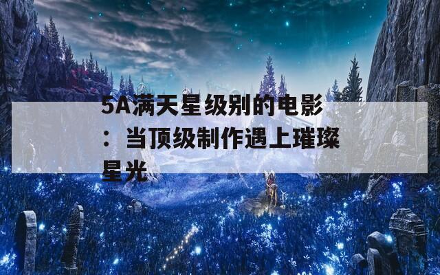 5A满天星级别的电影：当顶级制作遇上璀璨星光