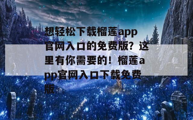 想轻松下载榴莲app官网入口的免费版？这里有你需要的！榴莲app官网入口下载免费版