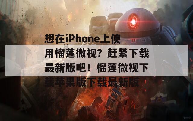 想在iPhone上使用榴莲微视？赶紧下载最新版吧！榴莲微视下载苹果版下载最新版