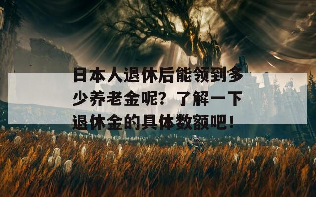 日本人退休后能领到多少养老金呢？了解一下退休金的具体数额吧！