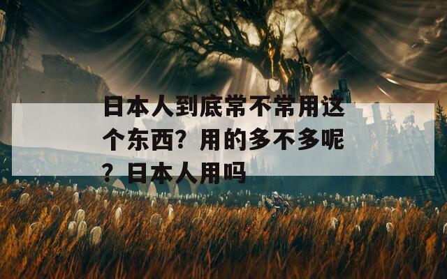 日本人到底常不常用这个东西？用的多不多呢？日本人用吗