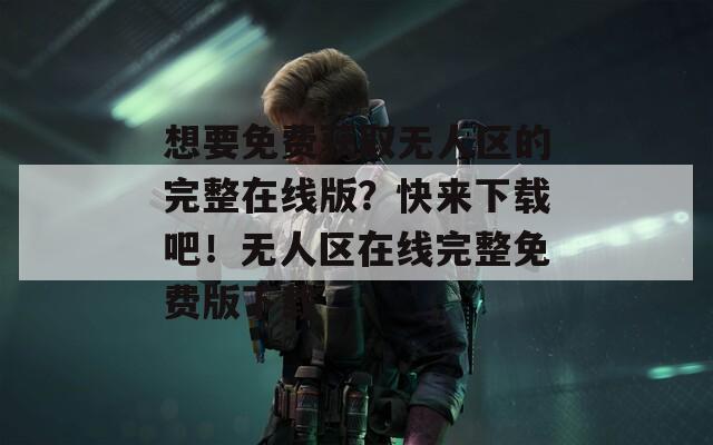 想要免费获取无人区的完整在线版？快来下载吧！无人区在线完整免费版下载