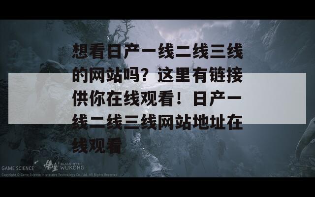 想看日产一线二线三线的网站吗？这里有链接供你在线观看！日产一线二线三线网站地址在线观看