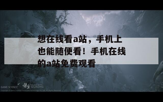 想在线看a站，手机上也能随便看！手机在线的a站免费观看