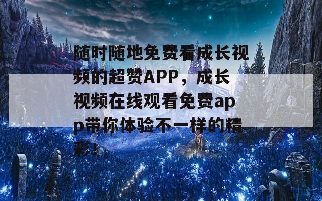 随时随地免费看成长视频的超赞APP，成长视频在线观看免费app带你体验不一样的精彩！