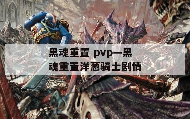 黑魂重置 pvp—黑魂重置洋葱骑士剧情