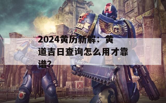 2024黄历新解：黄道吉日查询怎么用才靠谱？