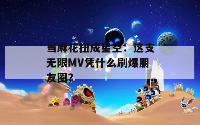 当麻花扭成星空：这支无限MV凭什么刷爆朋友圈？