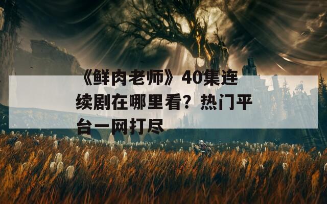 《鲜肉老师》40集连续剧在哪里看？热门平台一网打尽