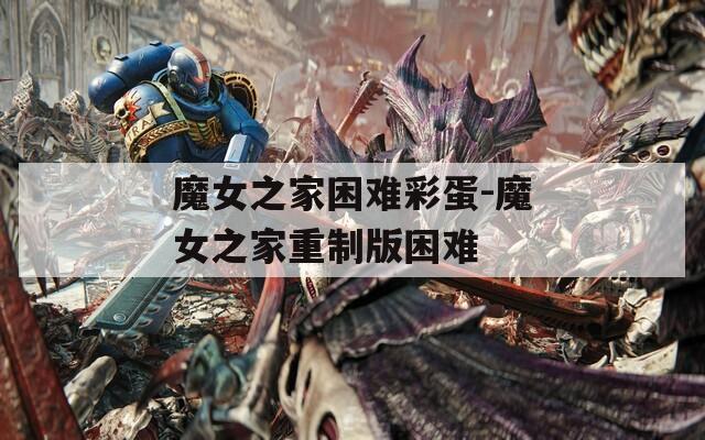 魔女之家困难彩蛋-魔女之家重制版困难