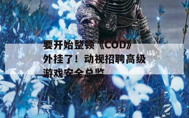 要开始整顿《COD》外挂了！动视招聘高级游戏安全总监