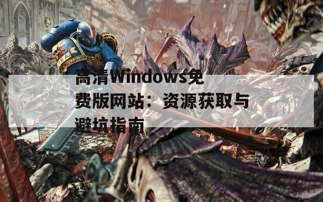 高清Windows免费版网站：资源获取与避坑指南