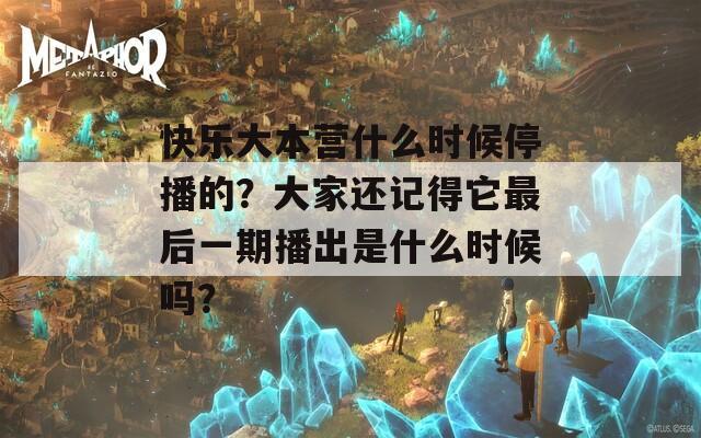 快乐大本营什么时候停播的？大家还记得它最后一期播出是什么时候吗？