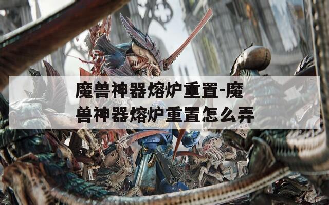 魔兽神器熔炉重置-魔兽神器熔炉重置怎么弄