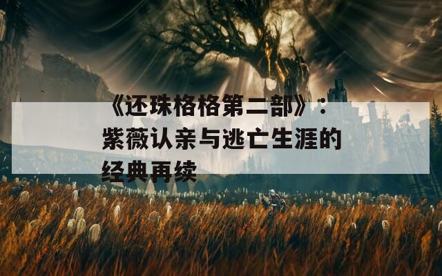 《还珠格格第二部》：紫薇认亲与逃亡生涯的经典再续