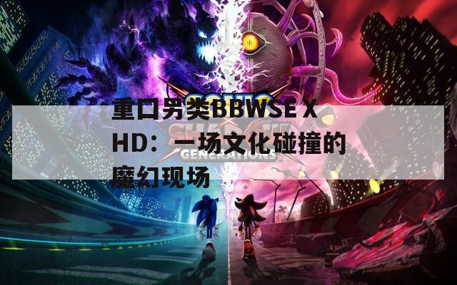 重囗另类BBWSEⅩHD：一场文化碰撞的魔幻现场